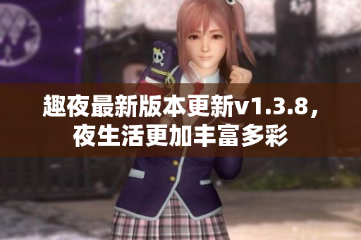 趣夜最新版本更新v1.3.8，夜生活更加丰富多彩