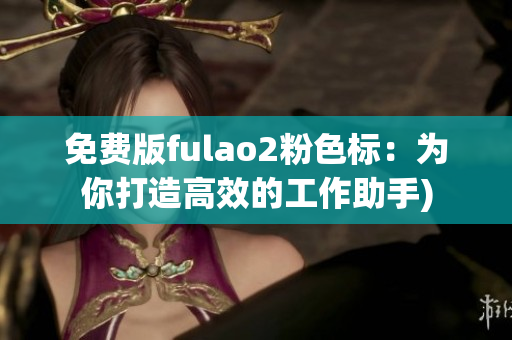 免费版fulao2粉色标：为你打造高效的工作助手)