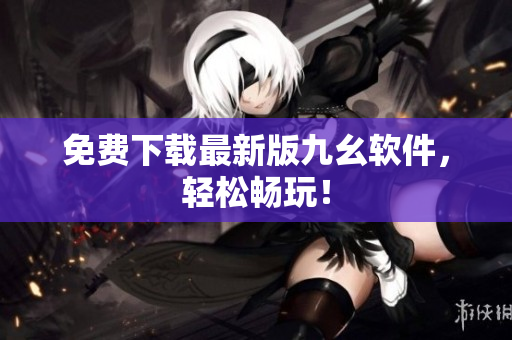 免费下载最新版九幺软件，轻松畅玩！