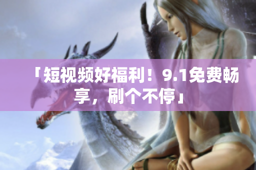「短视频好福利！9.1免费畅享，刷个不停」