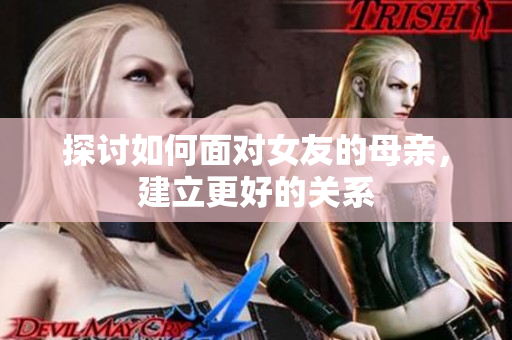 探讨如何面对女友的母亲，建立更好的关系