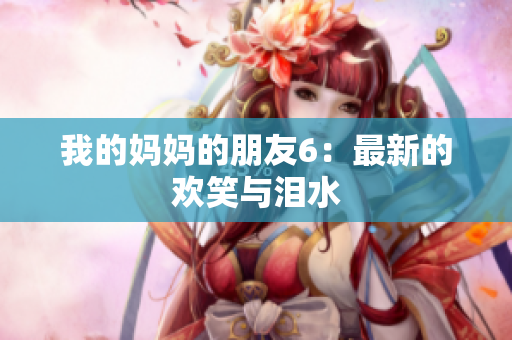 我的妈妈的朋友6：最新的欢笑与泪水