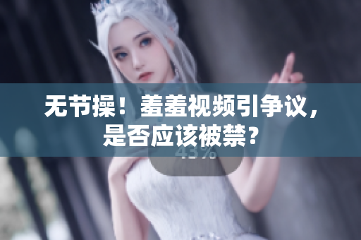 无节操！羞羞视频引争议，是否应该被禁？