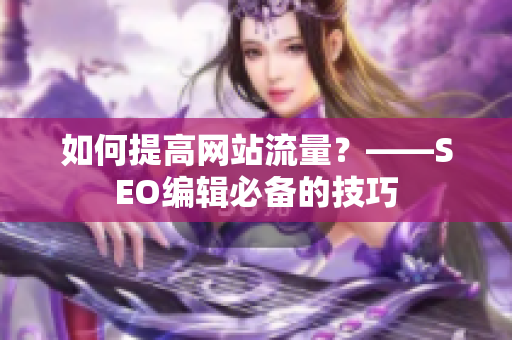 如何提高网站流量？——SEO编辑必备的技巧