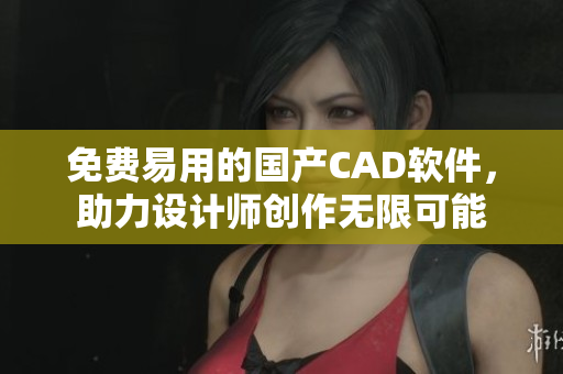 免费易用的国产CAD软件，助力设计师创作无限可能