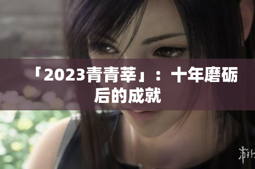 「2023青青莘」：十年磨砺后的成就