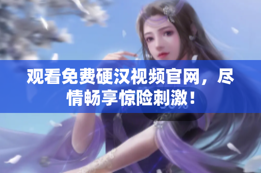 观看免费硬汉视频官网，尽情畅享惊险刺激！