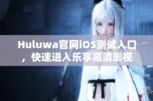 Huluwa官网iOS测试入口，快速进入乐享高清影视