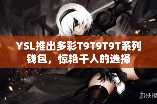 YSL推出多彩T9T9T9T系列钱包，惊艳千人的选择