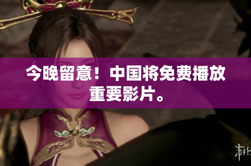 今晚留意！中国将免费播放重要影片。