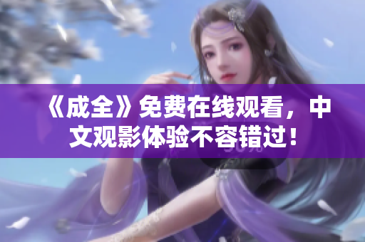 《成全》免费在线观看，中文观影体验不容错过！