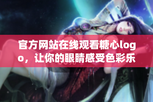 官方网站在线观看糖心logo，让你的眼睛感受色彩乐章