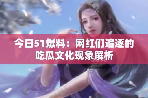 今日51爆料：网红们追逐的吃瓜文化现象解析