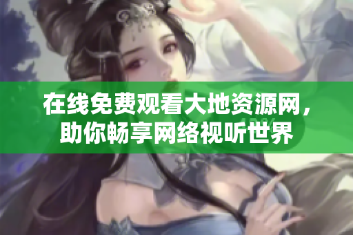 在线免费观看大地资源网，助你畅享网络视听世界