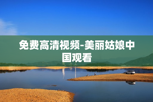 免费高清视频-美丽姑娘中国观看