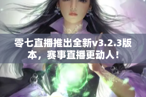 零七直播推出全新v3.2.3版本，赛事直播更动人！