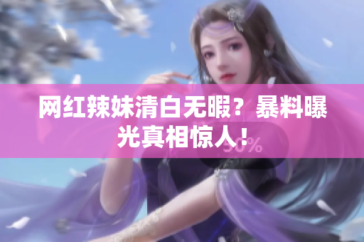 网红辣妹清白无暇？暴料曝光真相惊人！