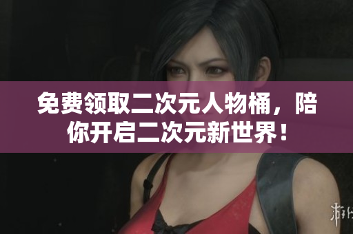 免费领取二次元人物桶，陪你开启二次元新世界！