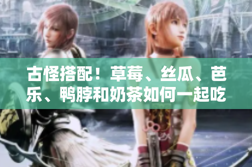 古怪搭配！草莓、丝瓜、芭乐、鸭脖和奶茶如何一起吃？
