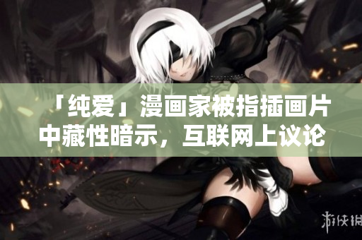 「纯爱」漫画家被指插画片中藏性暗示，互联网上议论纷纷