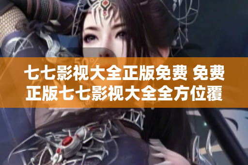 七七影视大全正版免费 免费正版七七影视大全全方位覆盖