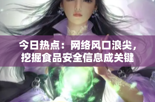 今日热点：网络风口浪尖，挖掘食品安全信息成关键