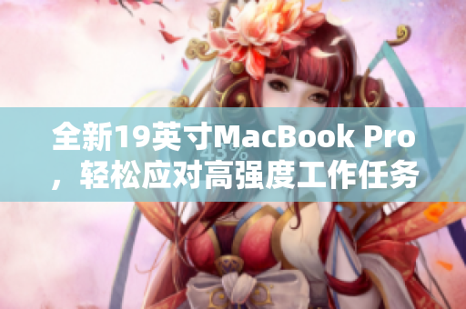 全新19英寸MacBook Pro，轻松应对高强度工作任务