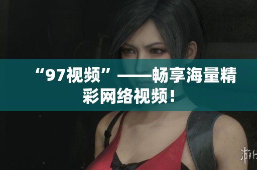“97视频”——畅享海量精彩网络视频！