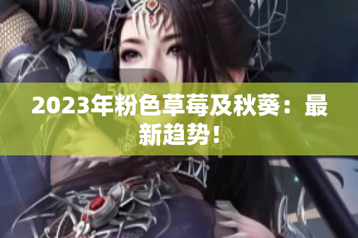 2023年粉色草莓及秋葵：最新趋势！