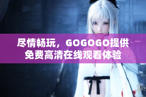 尽情畅玩，GOGOGO提供免费高清在线观看体验