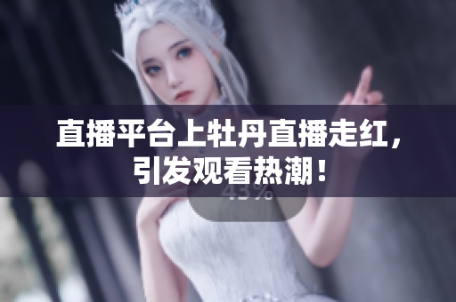 直播平台上牡丹直播走红，引发观看热潮！