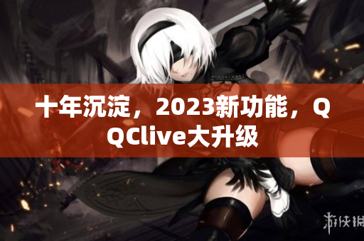 十年沉淀，2023新功能，QQClive大升级