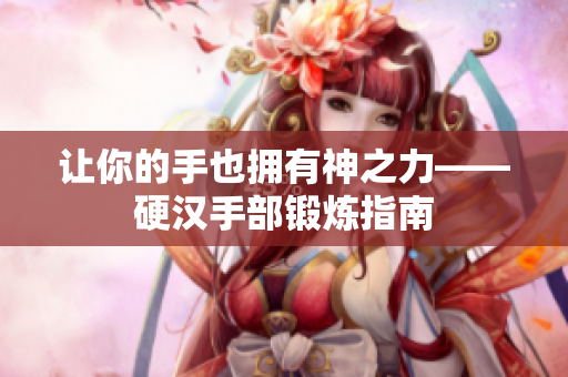 让你的手也拥有神之力——硬汉手部锻炼指南