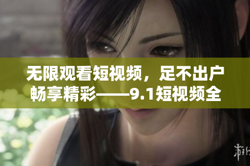 无限观看短视频，足不出户畅享精彩——9.1短视频全免费