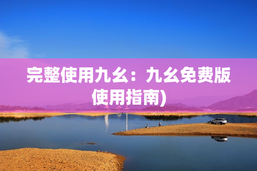 完整使用九幺：九幺免费版使用指南)