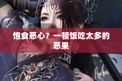 饱食恶心？一顿饭吃太多的恶果