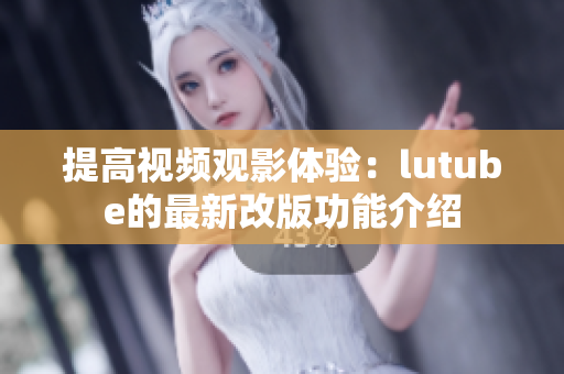 提高视频观影体验：lutube的最新改版功能介绍