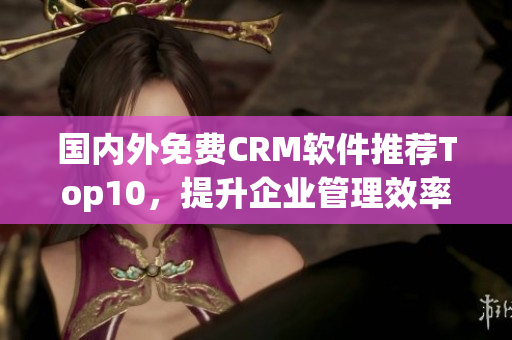 国内外免费CRM软件推荐Top10，提升企业管理效率
