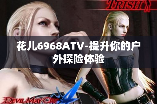 花儿6968ATV-提升你的户外探险体验