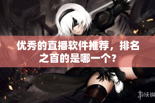 优秀的直播软件推荐，排名之首的是哪一个？