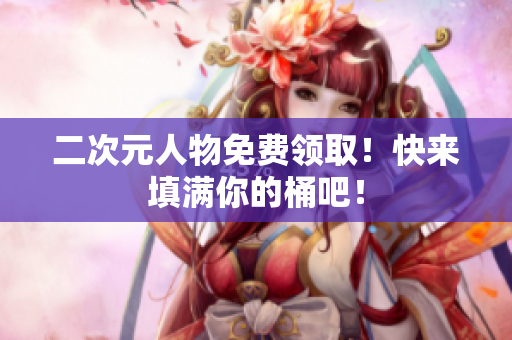 二次元人物免费领取！快来填满你的桶吧！