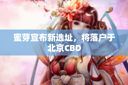蜜芽宣布新选址，将落户于北京CBD