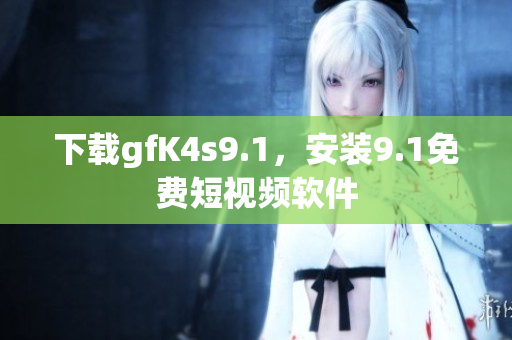 下载gfK4s9.1，安装9.1免费短视频软件