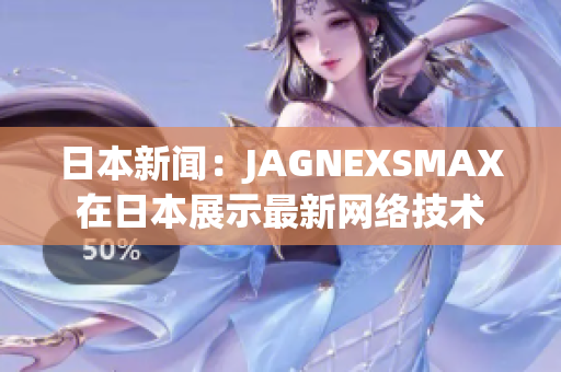 日本新闻：JAGNEXSMAX在日本展示最新网络技术
