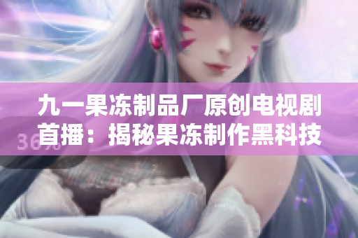 九一果冻制品厂原创电视剧首播：揭秘果冻制作黑科技