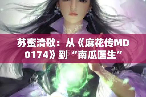 苏蜜清歌：从《麻花传MD0174》到“南瓜医生”