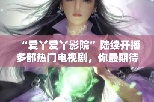 “爱丫爱丫影院”陆续开播多部热门电视剧，你最期待哪一部？