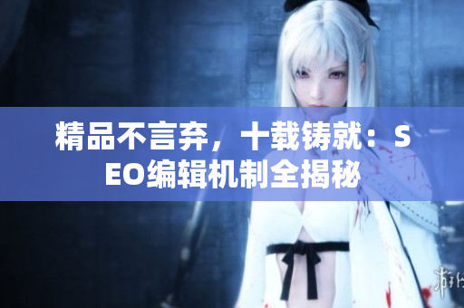 精品不言弃，十载铸就：SEO编辑机制全揭秘
