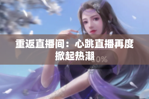 重返直播间：心跳直播再度掀起热潮