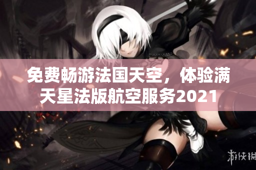 免费畅游法国天空，体验满天星法版航空服务2021